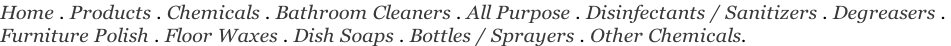 Home . Products . Chemicals . Bathroom Cleaners . All Purpose . Disinfectants / Sanitizers . Degreasers .  Furniture Polish . Floor Waxes . Dish Soaps . Bottles / Sprayers . Other Chemicals.